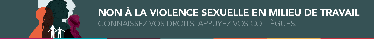 Non à la violence sexuelle en milieu de travail. Connaissez vos droits. Appuyez vos collègues. Non à la violence sexuelle en milieu de travail. Connaissez vos droits. Appuyez vos collègues.